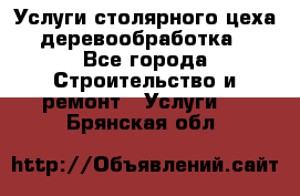 Услуги столярного цеха (деревообработка) - Все города Строительство и ремонт » Услуги   . Брянская обл.